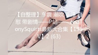 【自整理】车震 潮吹 手淫 自慰 带剧情——P站—— JessTonySquirts最新大合集【195V】2 (63)