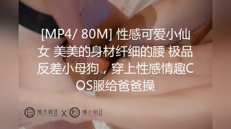 [MP4/ 80M] 性感可爱小仙女 美美的身材纤细的腰 极品反差小母狗，穿上性感情趣COS服给爸爸操