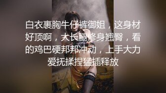 白衣裹胸牛仔裤御姐，这身材好顶啊，大长腿修身翘臀，看的鸡巴硬邦邦冲动，上手大力爱抚揉捏猛插释放