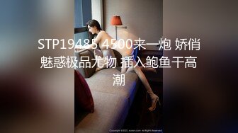 STP19485 4500来一炮 娇俏魅惑极品尤物 插入鲍鱼干高潮