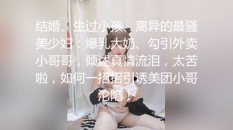 结婚、生过小孩、离异的最骚美少妇：爆乳大奶、勾引外卖小哥哥，倾述真情流泪，太苦啦，如何一招招引诱美团小哥沦陷！