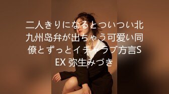 二人きりになるとついつい北九州岛弁が出ちゃう可爱い同僚とずっとイチャラブ方言SEX 弥生みづき