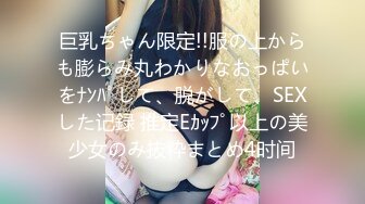 巨乳ちゃん限定!!服の上からも膨らみ丸わかりなおっぱいをﾅﾝﾊﾟして、脱がして、SEXした记録 推定Eｶｯﾌﾟ以上の美少女のみ抜粋まとめ4时间