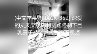 (中文字幕) [NACR-352] 深爱的丈夫欠了高利贷跑路剩下巨乳妻子被调教内射拍下视频