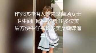 作死坑神潜入国内某商场女士卫生间门缝中连续TP多位美眉方便牛仔裤长发美女蝴蝶逼真好看