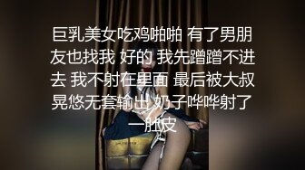 巨乳美女吃鸡啪啪 有了男朋友也找我 好的 我先蹭蹭不进去 我不射在里面 最后被大叔晃悠无套输出 奶子哗哗射了一肚皮