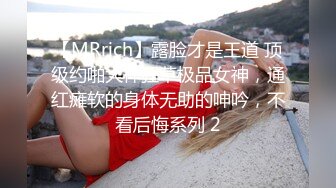 【MRrich】露脸才是王道 顶级约啪大神狂草极品女神，通红瘫软的身体无助的呻吟，不看后悔系列 2