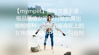 【mympet】露脸才是王道，极品颜值女神12月最新露出 啪啪福利，你眼中高高在上的女神在富人眼中只是一只母狗精盆！ (2)