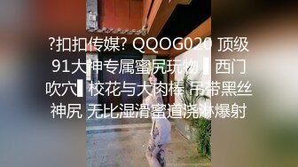 ?扣扣传媒? QQOG020 顶级91大神专属蜜尻玩物 ▌西门吹穴▌校花与大肉棒 吊带黑丝神尻 无比湿滑蜜道浇淋爆射