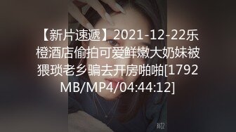 【新片速遞】2021-12-22乐橙酒店偷拍可爱鲜嫩大奶妹被猥琐老乡骗去开房啪啪[1792MB/MP4/04:44:12]