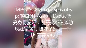 [MP4/ 928M]&nbsp;&nbsp; 顶级外围女神，长得太漂亮身材又好，老哥掩不住激动疯狂猛操 ，被妹子讹了一千块 无奈交钱