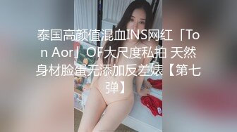 泰国高颜值混血INS网红「Ton Aor」OF大尺度私拍 天然身材脸蛋无添加反差婊【第七弹】