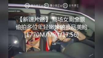 【新速片遞】 商场女厕全景偷拍多位年轻嫩妹的极品美鲍[1770M/MP4/17:56]