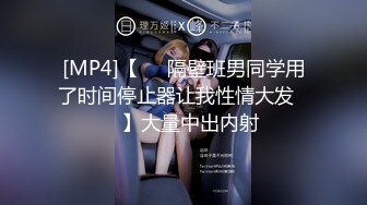 [MP4]【❤️隔壁班男同学用了时间停止器让我性情大发❤️】大量中出内射