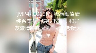 [MP4/ 1019M] 极品颜值清纯系美女为赚钱下海 ，和好友激情啪啪大秀，舔弄吸吮大屌