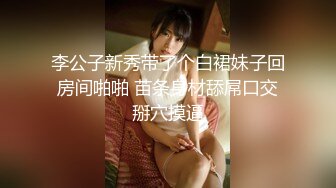 李公子新秀带了个白裙妹子回房间啪啪 苗条身材舔屌口交掰穴摸逼