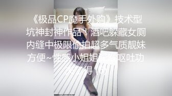 《极品CP魔手外购》技术型坑神封神作品！酒吧躲藏女厕内缝中极限偸拍超多气质靓妹方便~性感小姐姐深喉呕吐功夫了得 (6)