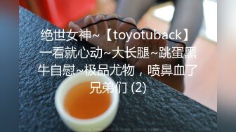 绝世女神~【toyotuback】一看就心动~大长腿~跳蛋黑牛自慰~极品尤物，喷鼻血了兄弟们 (2)