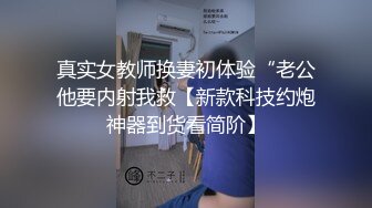 真实女教师换妻初体验“老公他要内射我救【新款科技约炮神器到货看简阶】