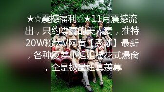 ★☆震撼福利☆★11月震撼流出，只约漂亮的美人妻，推特20W粉大V网黄【秀才】最新，各种反差小姐姐被花式爆肏，全是极品妞真羡慕