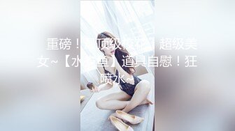 ⭐重磅！最顶级校花！超级美女~【水煮鱼】道具自慰！狂喷水~