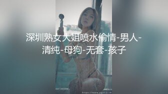 深圳熟女大姐喷水偷情-男人-清纯-母狗-无套-孩子