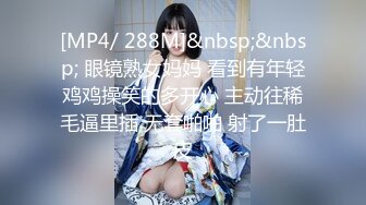 [MP4/ 288M]&nbsp;&nbsp; 眼镜熟女妈妈 看到有年轻鸡鸡操笑的多开心 主动往稀毛逼里插 无套啪啪 射了一肚皮