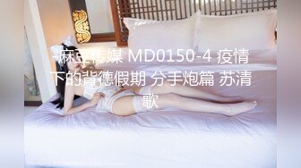 -麻豆传媒 MD0150-4 疫情下的背德假期 分手炮篇 苏清歌