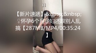 【新片速遞】&nbsp;&nbsp; ♀怀孕6个月孕妇还跟别人乱搞【287MB/MP4/00:35:24】