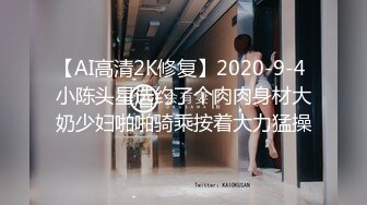 【AI高清2K修复】2020-9-4 小陈头星选约了个肉肉身材大奶少妇啪啪骑乘按着大力猛操