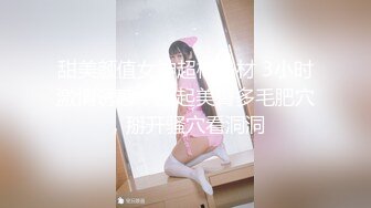 甜美颜值女神超棒身材 3小时激情诱惑，翘起美臀多毛肥穴，掰开骚穴看洞洞