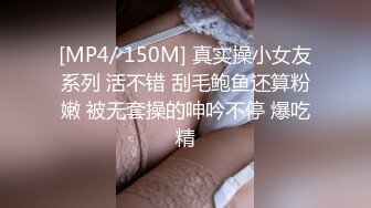 [MP4/ 150M] 真实操小女友系列 活不错 刮毛鲍鱼还算粉嫩 被无套操的呻吟不停 爆吃精