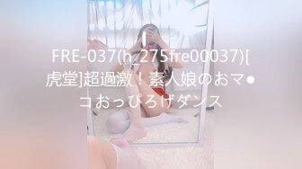 FRE-037(h_275fre00037)[虎堂]超過激！素人娘のおマ●コおっぴろげダンス