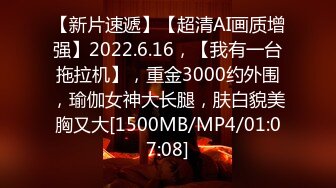 【新片速遞】【超清AI画质增强】2022.6.16，【我有一台拖拉机】，重金3000约外围，瑜伽女神大长腿，肤白貌美胸又大[1500MB/MP4/01:07:08]