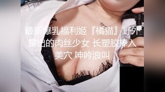 最新爆乳福利姬『橘猫』野外露出的肉丝少女 长塑胶棒入美穴 呻吟浪叫