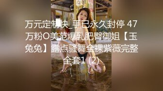 万元定制快_手已永久封停 47万粉O美范爆乳肥臀御姐【玉兔兔】露点骚舞全裸紫薇完整全套1 (2)