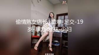 偷情熟女店长.-口爆-足交-19岁-暴力-丝袜-少妇