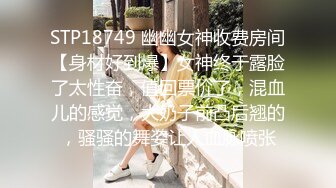 STP18749 幽幽女神收费房间【身材好到爆】女神终于露脸了太性奋，值回票价了，混血儿的感觉，大奶子前凸后翘的，骚骚的舞姿让人血脉喷张