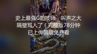 史上最强G奶技师，叫声之大隔壁骂人了（完整版78分钟已上传简届免费看