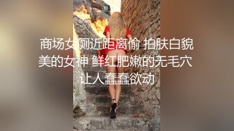 【最新❤️极品❤️啪啪】极品尤物女孩在公共厕所被两个男人轮着玩操 前裹后操 轮番内射 骚逼流精 高清720P原版无水印