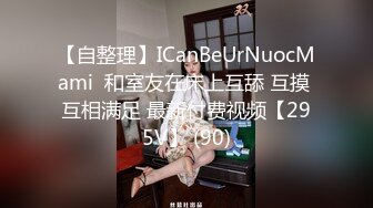 【自整理】ICanBeUrNuocMami  和室友在床上互舔 互摸 互相满足 最新付费视频【295V】 (90)