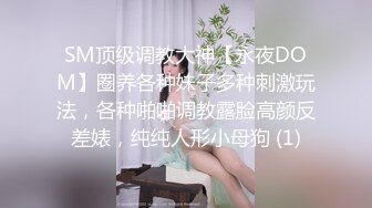 SM顶级调教大神【永夜DOM】圈养各种妹子多种刺激玩法，各种啪啪调教露脸高颜反差婊，纯纯人形小母狗 (1)