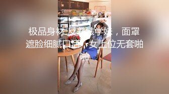 极品身材 反差婊学妹，面罩遮脸细腻口活，女上位无套啪啪