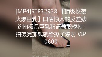 [MP4]STP32938 【顶级收藏火爆巨乳】口活惊人的反差婊约拍极品巨乳粉逼兼职模特 拍摄完加钱就给操了爆射 VIP0600