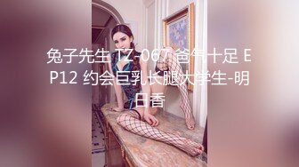 兔子先生 TZ-067 爸气十足 EP12 约会巨乳长腿大学生-明日香