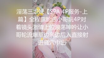 淫荡三姐妹【SPA 4P服务-上篇】全程露脸跟小哥玩4P对着镜头激情上位浪荡呻吟让小哥轮流爆草边亲边后入直接射进骚穴中出