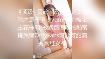 《顶级⭐重磅☛极品反_差》露脸才是王道！yumi私拍被金主花样调_教紫薇潮吹啪啪蜜桃翘臀OnlyFans可盐可甜清秀网红女神