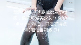 最新订阅，OF露脸反差小母狗，清纯可爱美少女EriKasbulbasaur私拍，口活了得紫薇啪啪相当刺激 (1)