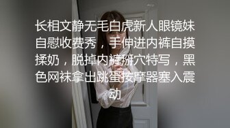 长相文静无毛白虎新人眼镜妹自慰收费秀，手伸进内裤自摸揉奶，脱掉内裤掰穴特写，黑色网袜拿出跳蛋按摩器塞入震动