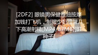 [2DF2] 眼镜男保健推油按摩加钱打飞机，制服少妇撸管几下高潮射精[MP4/87MB][BT种子]